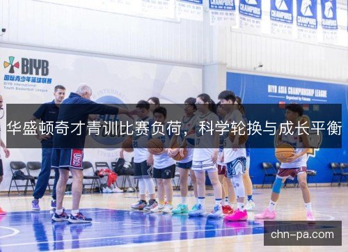 华盛顿奇才青训比赛负荷，科学轮换与成长平衡