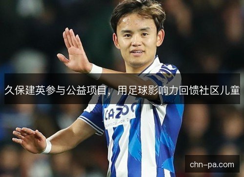 久保建英参与公益项目，用足球影响力回馈社区儿童