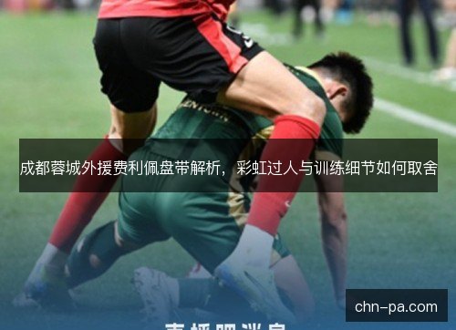成都蓉城外援费利佩盘带解析,彩虹过人与训练细节如何取舍 成都蓉城外援费利佩盘带解析,彩虹过人与训练细节如何取舍